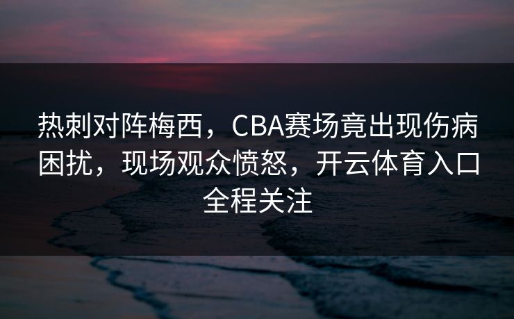 热刺对阵梅西，CBA赛场竟出现伤病困扰，现场观众愤怒，开云体育入口全程关注