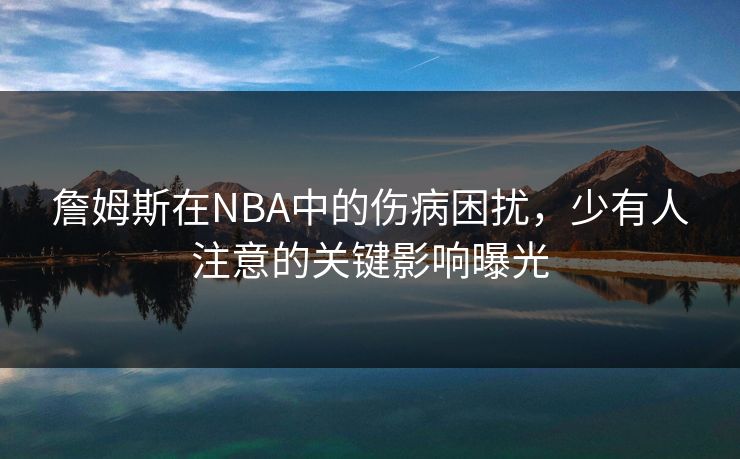 詹姆斯在NBA中的伤病困扰，少有人注意的关键影响曝光