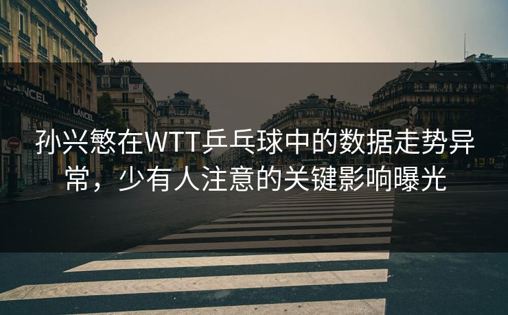 孙兴慜在WTT乒乓球中的数据走势异常，少有人注意的关键影响曝光