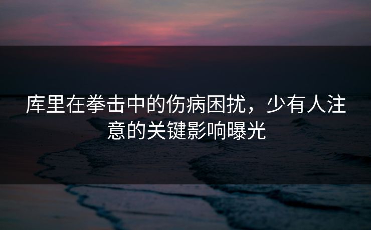库里在拳击中的伤病困扰，少有人注意的关键影响曝光