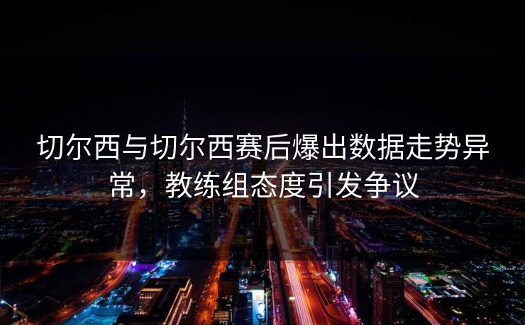 切尔西与切尔西赛后爆出数据走势异常，教练组态度引发争议