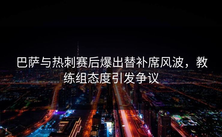 巴萨与热刺赛后爆出替补席风波，教练组态度引发争议