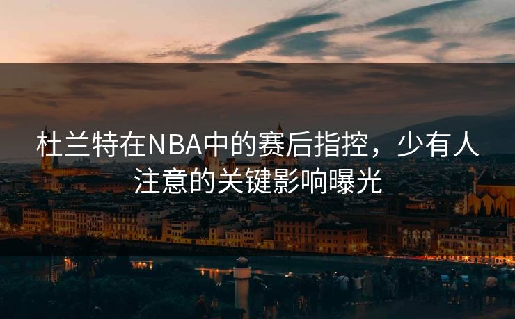 杜兰特在NBA中的赛后指控，少有人注意的关键影响曝光