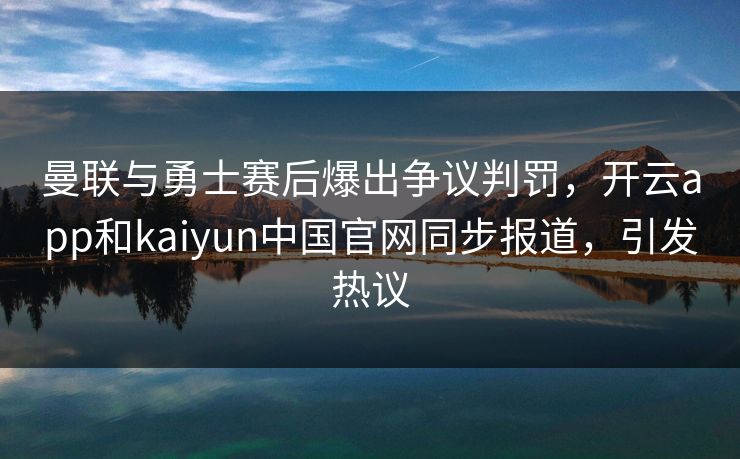 曼联与勇士赛后爆出争议判罚，开云app和kaiyun中国官网同步报道，引发热议