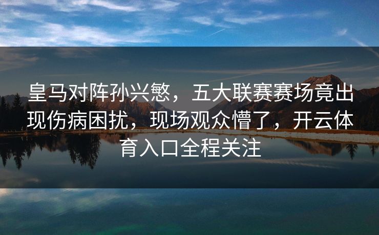 皇马对阵孙兴慜，五大联赛赛场竟出现伤病困扰，现场观众懵了，开云体育入口全程关注