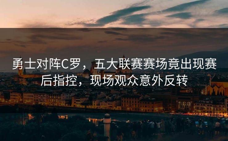 勇士对阵C罗，五大联赛赛场竟出现赛后指控，现场观众意外反转