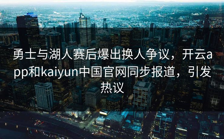 勇士与湖人赛后爆出换人争议，开云app和kaiyun中国官网同步报道，引发热议