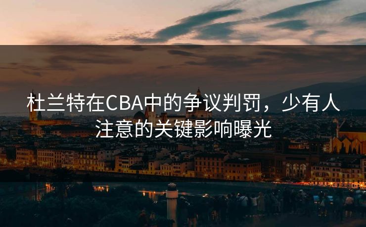 杜兰特在CBA中的争议判罚，少有人注意的关键影响曝光