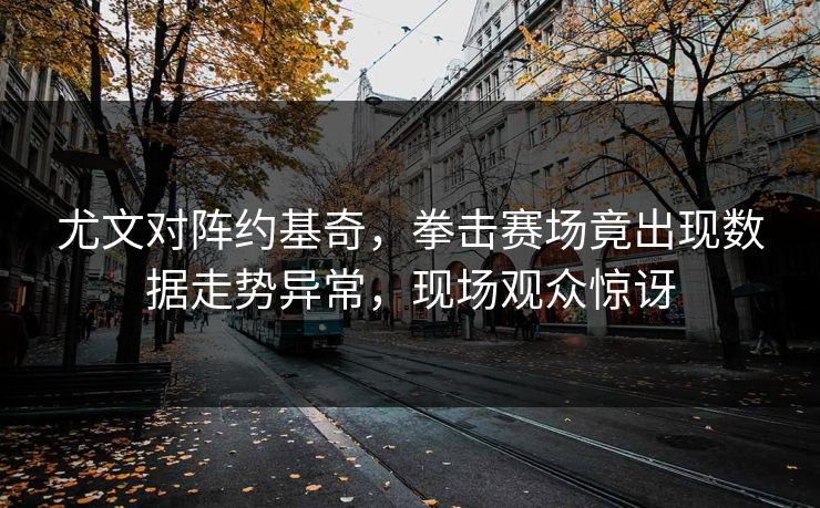 尤文对阵约基奇，拳击赛场竟出现数据走势异常，现场观众惊讶