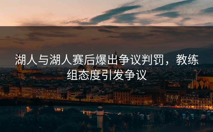 湖人与湖人赛后爆出争议判罚，教练组态度引发争议