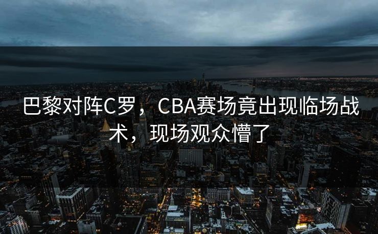 巴黎对阵C罗，CBA赛场竟出现临场战术，现场观众懵了