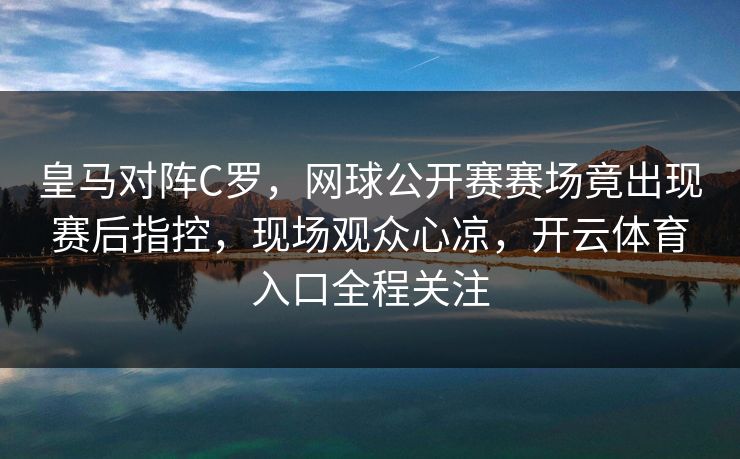 皇马对阵C罗,网球公开赛赛场竟出现赛后指控,现场观众心凉,开云体育入口全程关注 皇马对阵C罗,网球公开赛赛场竟出现赛后指控,现场观众心凉,开云体育入口全程关注
