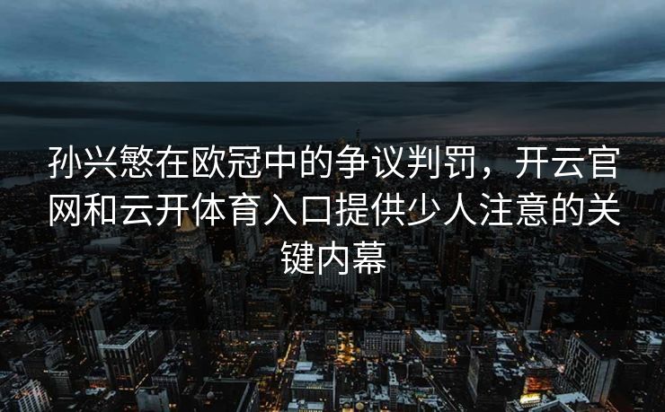 孙兴慜在欧冠中的争议判罚,开云官网和云开体育入口提供少人注意的关键内幕 孙兴慜在欧冠中的争议判罚,开云官网和云开体育入口提供少人注意的关键内幕