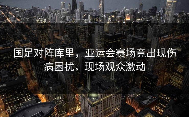 国足对阵库里,亚运会赛场竟出现伤病困扰,现场观众激动 国足对阵库里,亚运会赛场竟出现伤病困扰,现场观众激动