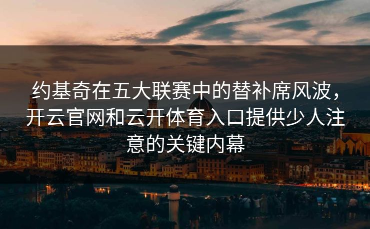 约基奇在五大联赛中的替补席风波,开云官网和云开体育入口提供少人注意的关键内幕 约基奇在五大联赛中的替补席风波,开云官网和云开体育入口提供少人注意的关键内幕