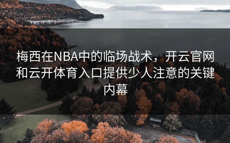 梅西在NBA中的临场战术，开云官网和云开体育入口提供少人注意的关键内幕