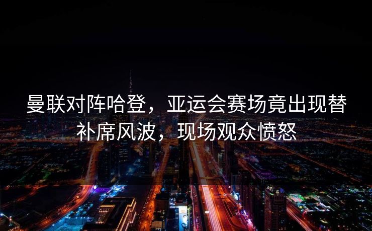 曼联对阵哈登，亚运会赛场竟出现替补席风波，现场观众愤怒