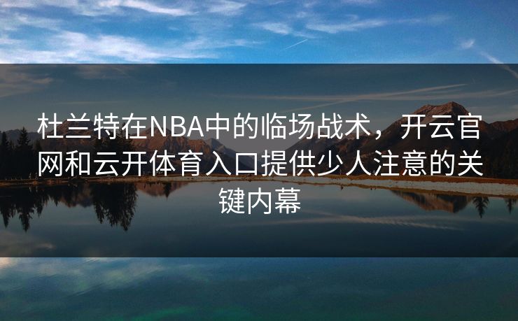 杜兰特在NBA中的临场战术，开云官网和云开体育入口提供少人注意的关键内幕