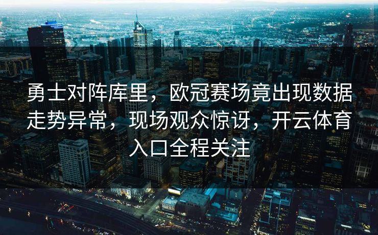 勇士对阵库里，欧冠赛场竟出现数据走势异常，现场观众惊讶，开云体育入口全程关注