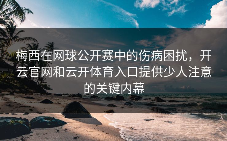 梅西在网球公开赛中的伤病困扰，开云官网和云开体育入口提供少人注意的关键内幕