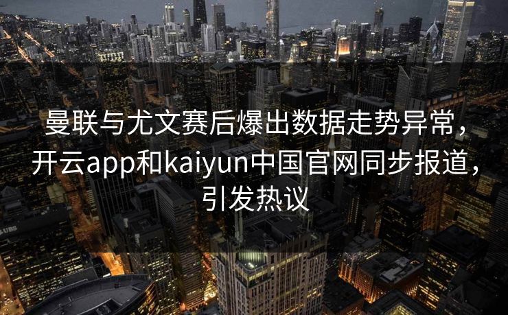 曼联与尤文赛后爆出数据走势异常，开云app和kaiyun中国官网同步报道，引发热议