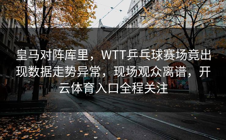 皇马对阵库里，WTT乒乓球赛场竟出现数据走势异常，现场观众离谱，开云体育入口全程关注