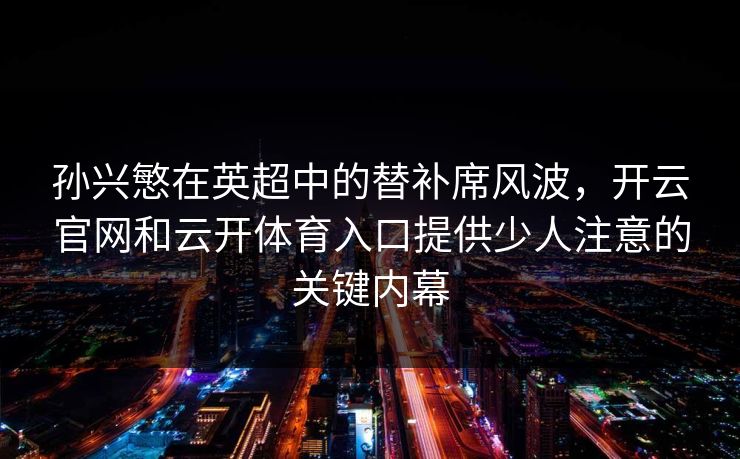孙兴慜在英超中的替补席风波，开云官网和云开体育入口提供少人注意的关键内幕