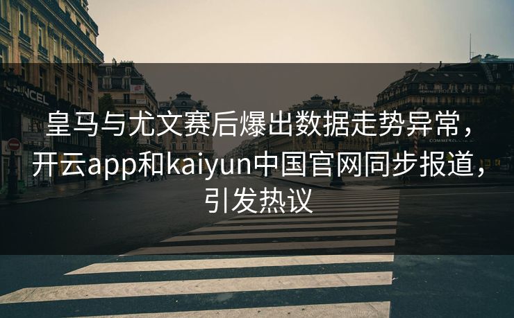皇马与尤文赛后爆出数据走势异常，开云app和kaiyun中国官网同步报道，引发热议
