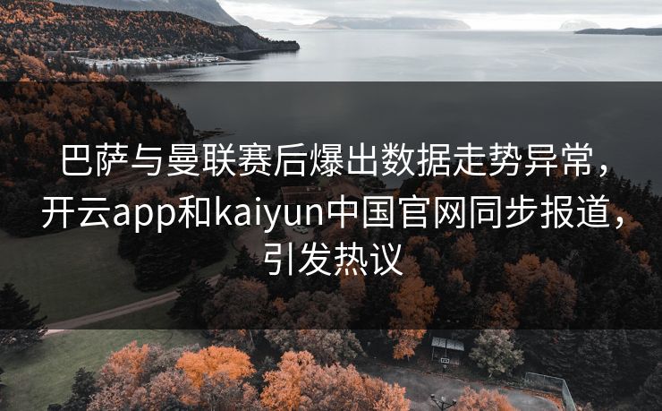 巴萨与曼联赛后爆出数据走势异常，开云app和kaiyun中国官网同步报道，引发热议