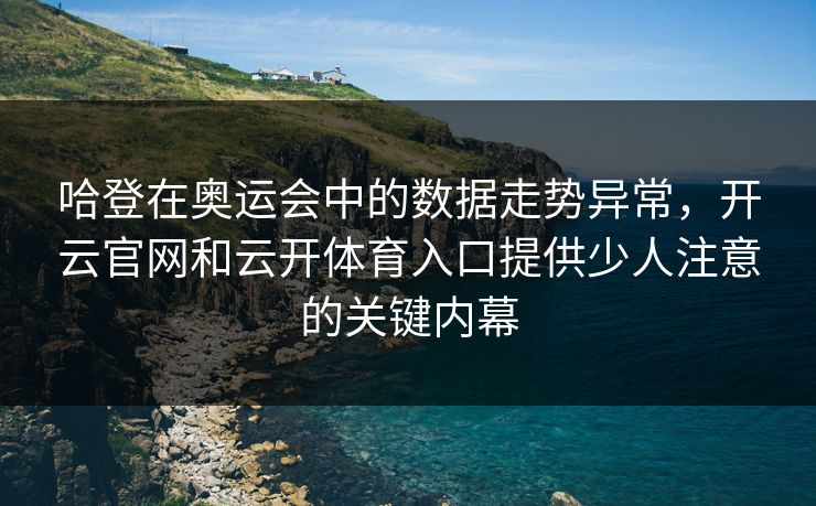 哈登在奥运会中的数据走势异常，开云官网和云开体育入口提供少人注意的关键内幕