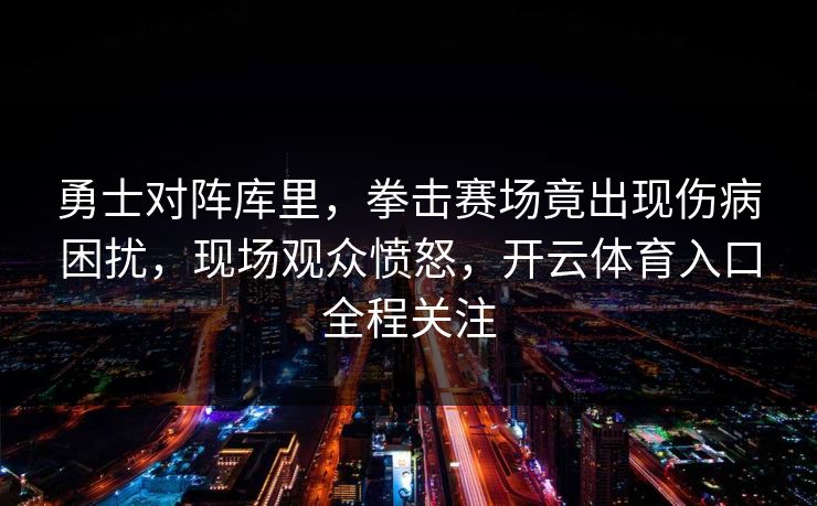 勇士对阵库里，拳击赛场竟出现伤病困扰，现场观众愤怒，开云体育入口全程关注