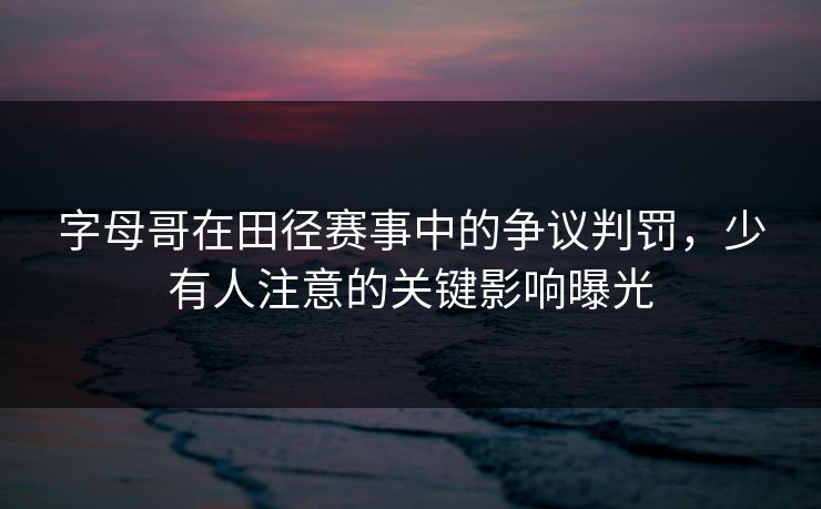 字母哥在田径赛事中的争议判罚，少有人注意的关键影响曝光