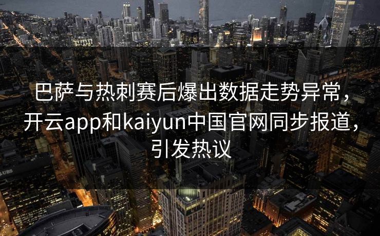 巴萨与热刺赛后爆出数据走势异常，开云app和kaiyun中国官网同步报道，引发热议