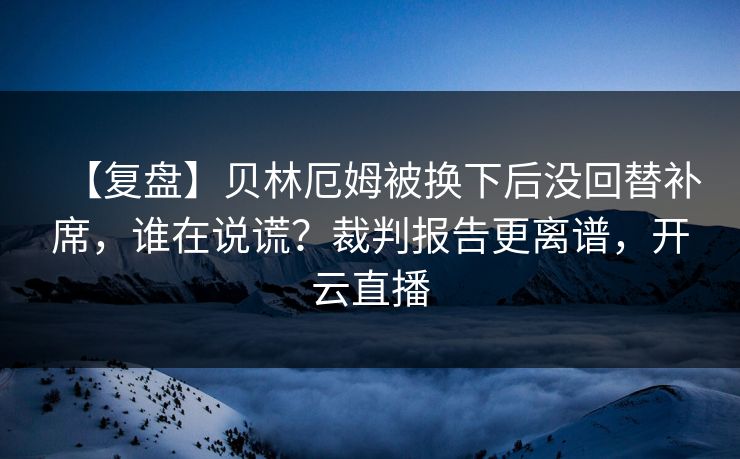 【复盘】贝林厄姆被换下后没回替补席,谁在说谎?裁判报告更离谱,开云直播 【复盘】贝林厄姆被换下后没回替补席,谁在说谎?裁判报告更离谱,开云直播