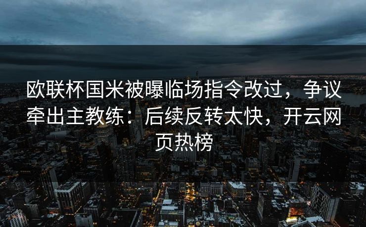 欧联杯国米被曝临场指令改过，争议牵出主教练：后续反转太快，开云网页热榜