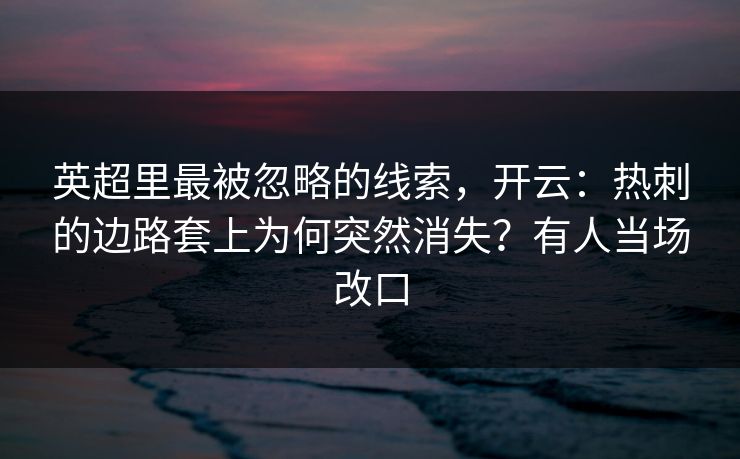 英超里最被忽略的线索，开云：热刺的边路套上为何突然消失？有人当场改口