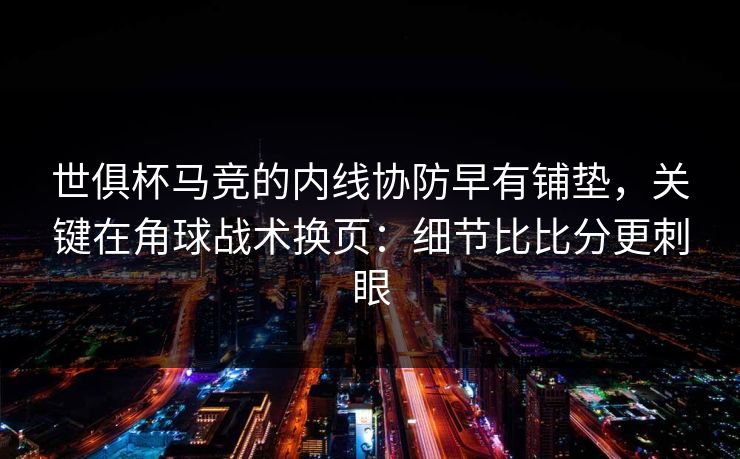 世俱杯马竞的内线协防早有铺垫，关键在角球战术换页：细节比比分更刺眼