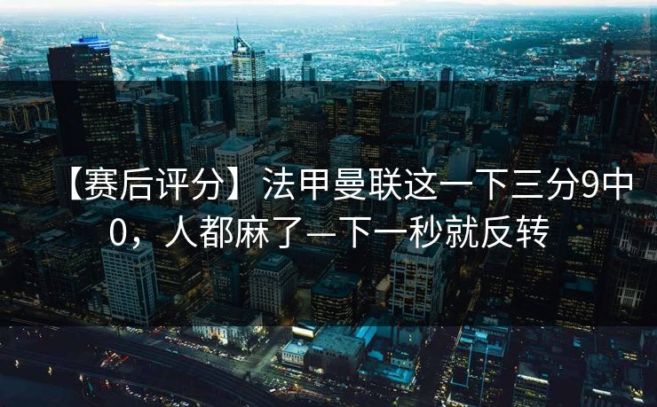 【赛后评分】法甲曼联这一下三分9中0，人都麻了—下一秒就反转