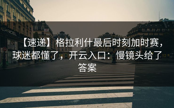 【速递】格拉利什最后时刻加时赛，球迷都懂了，开云入口：慢镜头给了答案