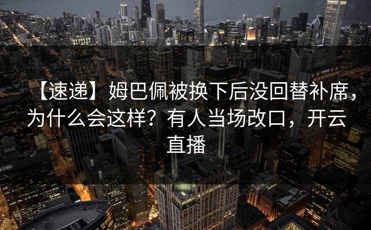【速递】姆巴佩被换下后没回替补席，为什么会这样？有人当场改口，开云直播