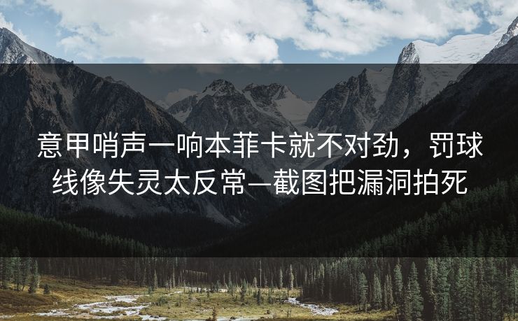 意甲哨声一响本菲卡就不对劲，罚球线像失灵太反常—截图把漏洞拍死