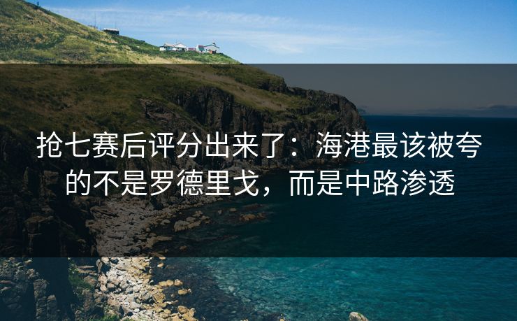 抢七赛后评分出来了：海港最该被夸的不是罗德里戈，而是中路渗透